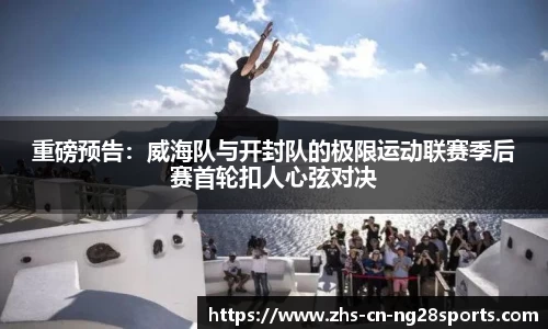 重磅预告：威海队与开封队的极限运动联赛季后赛首轮扣人心弦对决