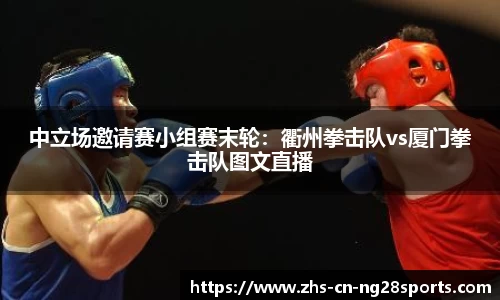 中立场邀请赛小组赛末轮：衢州拳击队vs厦门拳击队图文直播