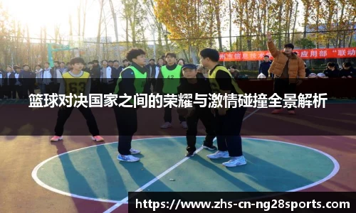 篮球对决国家之间的荣耀与激情碰撞全景解析